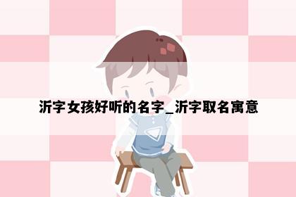 沂字女孩好听的名字_沂字取名寓意