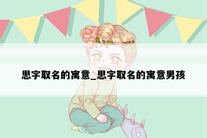 思字取名的寓意_思字取名的寓意男孩