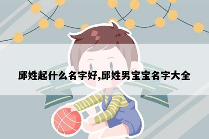 邱姓起什么名字好,邱姓男宝宝名字大全