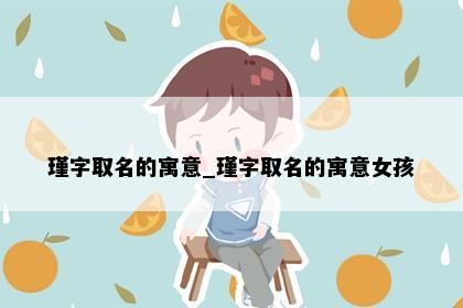 瑾字取名的寓意_瑾字取名的寓意女孩