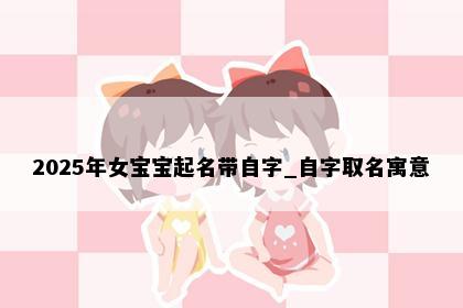 2025年女宝宝起名带自字_自字取名寓意