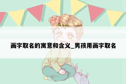画字取名的寓意和含义_男孩用画字取名