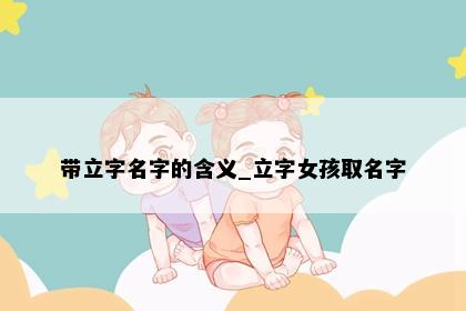 带立字名字的含义_立字女孩取名字