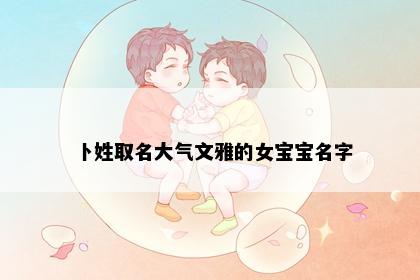 卜姓取名大气文雅的女宝宝名字