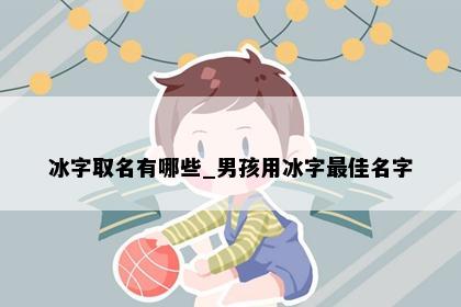 冰字取名有哪些_男孩用冰字最佳名字