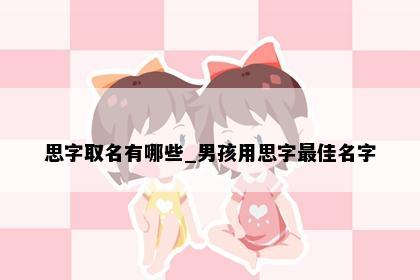 思字取名有哪些_男孩用思字最佳名字