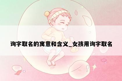 询字取名的寓意和含义_女孩用询字取名