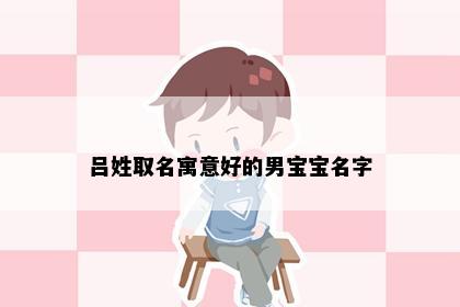 吕姓取名寓意好的男宝宝名字