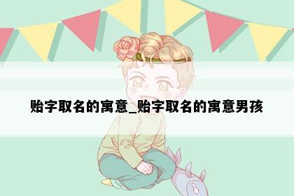 贻字取名的寓意_贻字取名的寓意男孩