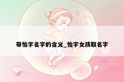 带怡字名字的含义_怡字女孩取名字