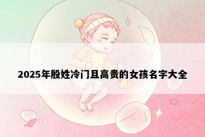 2025年殷姓冷门且高贵的女孩名字大全