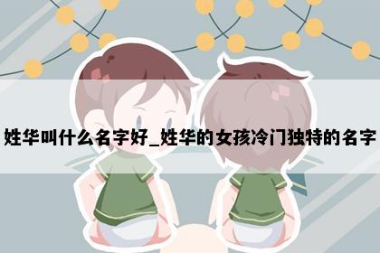 姓华叫什么名字好_姓华的女孩冷门独特的名字