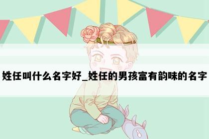 姓任叫什么名字好_姓任的男孩富有韵味的名字