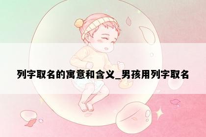列字取名的寓意和含义_男孩用列字取名