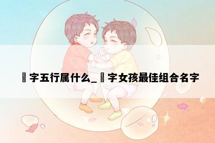 玥字五行属什么_玥字女孩最佳组合名字