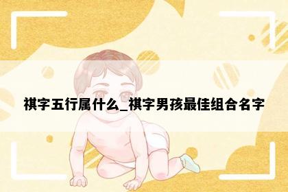祺字五行属什么_祺字男孩最佳组合名字