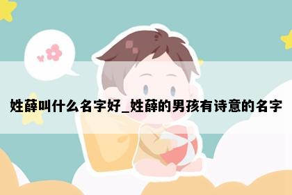 姓薛叫什么名字好_姓薛的男孩有诗意的名字