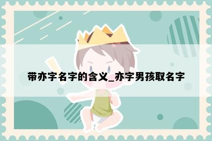 带亦字名字的含义_亦字男孩取名字