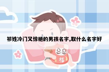 祁姓冷门又惊艳的男孩名字,取什么名字好