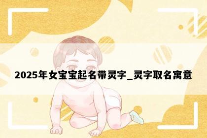 2025年女宝宝起名带灵字_灵字取名寓意