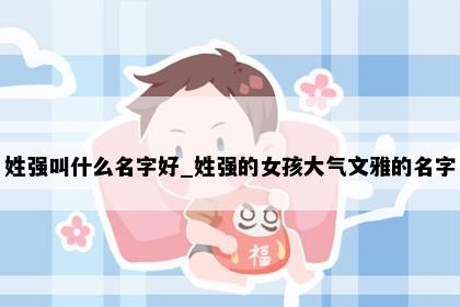 姓强叫什么名字好_姓强的女孩大气文雅的名字