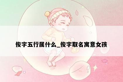 俊字五行属什么_俊字取名寓意女孩