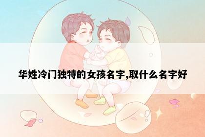 华姓冷门独特的女孩名字,取什么名字好