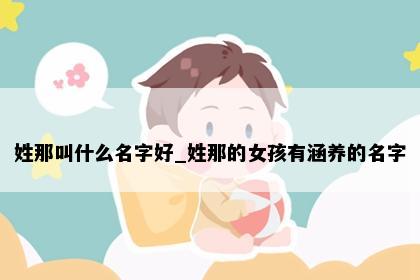 姓那叫什么名字好_姓那的女孩有涵养的名字