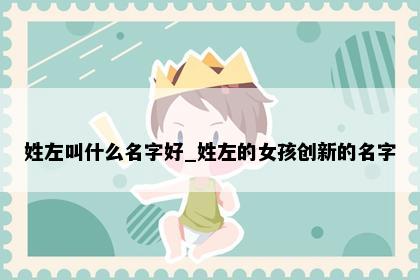 姓左叫什么名字好_姓左的女孩创新的名字