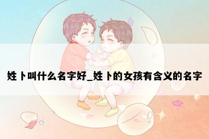 姓卜叫什么名字好_姓卜的女孩有含义的名字