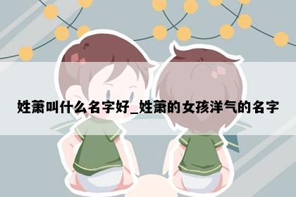 姓萧叫什么名字好_姓萧的女孩洋气的名字