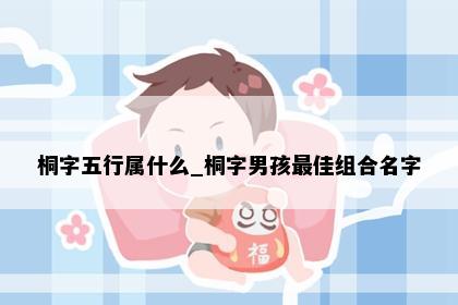 桐字五行属什么_桐字男孩最佳组合名字