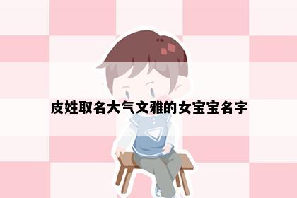 皮姓取名大气文雅的女宝宝名字