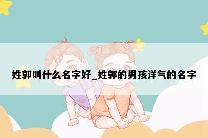 姓郭叫什么名字好_姓郭的男孩洋气的名字