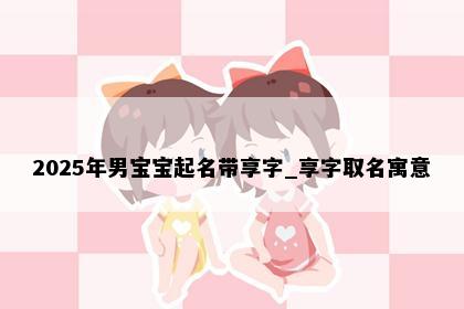 2025年男宝宝起名带享字_享字取名寓意