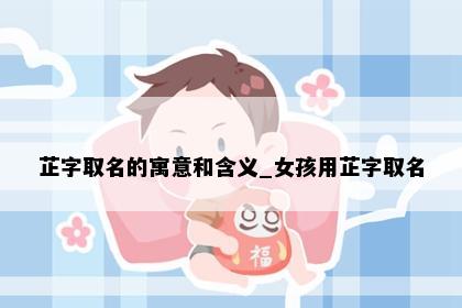 芷字取名的寓意和含义_女孩用芷字取名