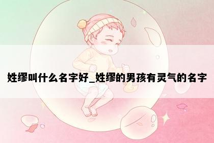 姓缪叫什么名字好_姓缪的男孩有灵气的名字