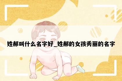 姓郝叫什么名字好_姓郝的女孩秀丽的名字