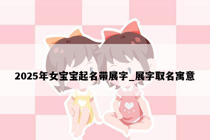 2025年女宝宝起名带展字_展字取名寓意