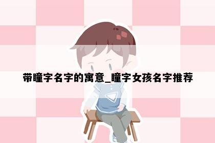 带瞳字名字的寓意_瞳字女孩名字推荐