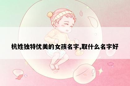 杭姓独特优美的女孩名字,取什么名字好
