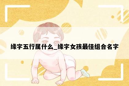 缘字五行属什么_缘字女孩最佳组合名字