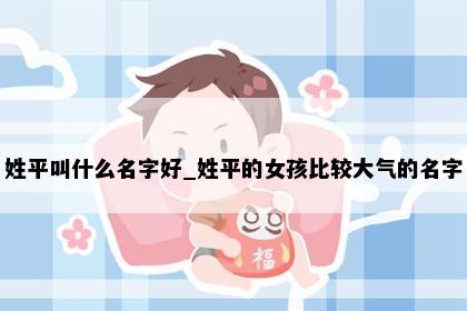 姓平叫什么名字好_姓平的女孩比较大气的名字