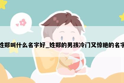 姓郑叫什么名字好_姓郑的男孩冷门又惊艳的名字