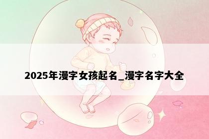 2025年漫字女孩起名_漫字名字大全