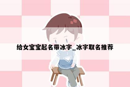 给女宝宝起名带冰字_冰字取名推荐