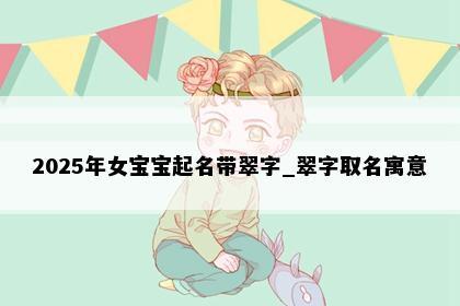 2025年女宝宝起名带翠字_翠字取名寓意