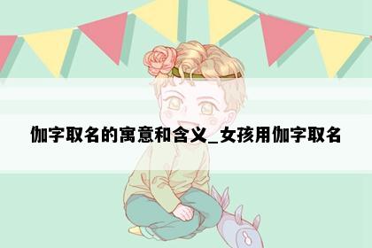 伽字取名的寓意和含义_女孩用伽字取名