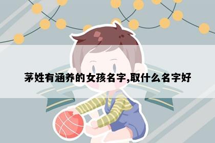茅姓有涵养的女孩名字,取什么名字好