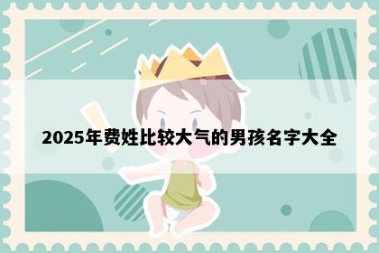 2025年费姓比较大气的男孩名字大全